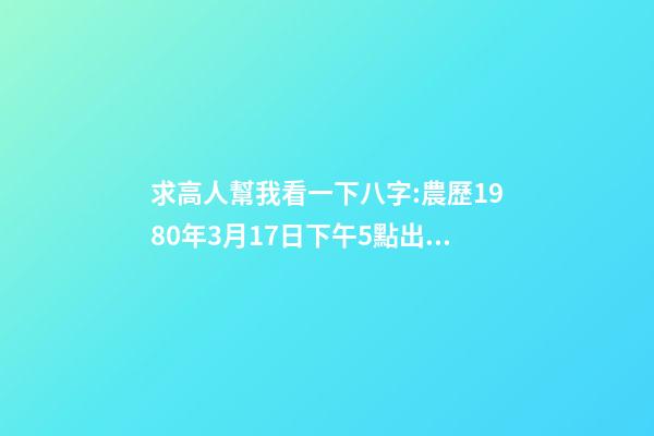 求高人幫我看一下八字:農歷1980年3月17日下午5點出生,男 1980年農歷3月初三卯時出生，五行屬什么,缺什么。-第1張-觀點-玄機派